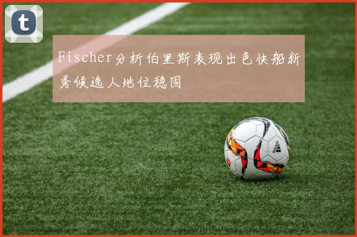 Fischer分析伯里斯表现出色快船新秀候选人地位稳固
