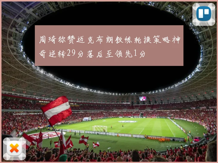 周琦称赞迈克布朗教练轮换策略神奇逆转29分落后至领先1分