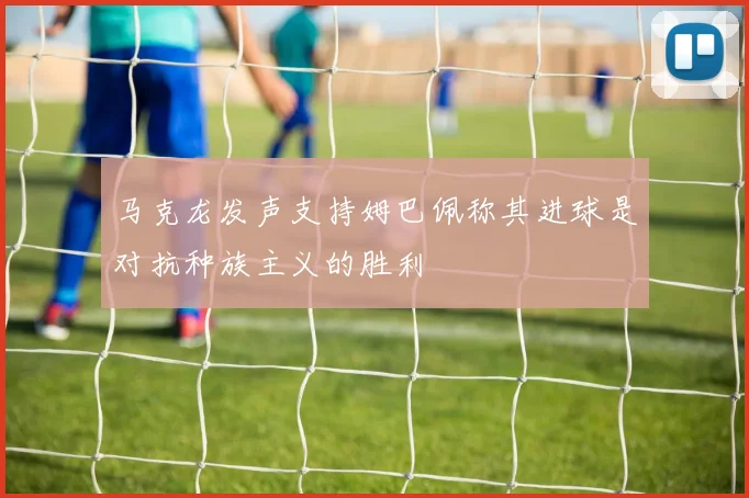 马克龙发声支持姆巴佩称其进球是对抗种族主义的胜利