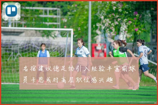 名宿建议德足协引入经验丰富前球员卡恩或对高层职位感兴趣