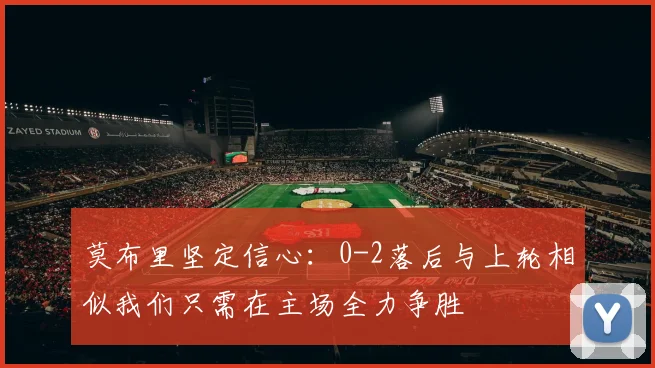 莫布里坚定信心：0-2落后与上轮相似我们只需在主场全力争胜