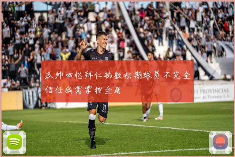瓜帅回忆拜仁执教初期球员不完全信任我需掌控全局