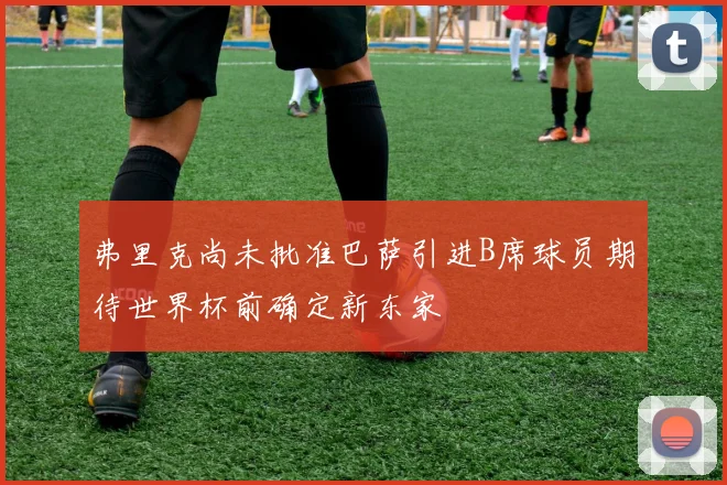 弗里克尚未批准巴萨引进B席球员期待世界杯前确定新东家