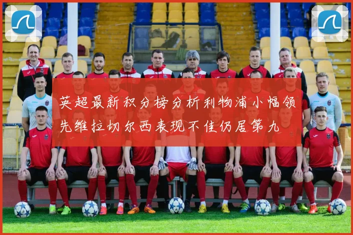 英超最新积分榜分析利物浦小幅领先维拉切尔西表现不佳仍居第九