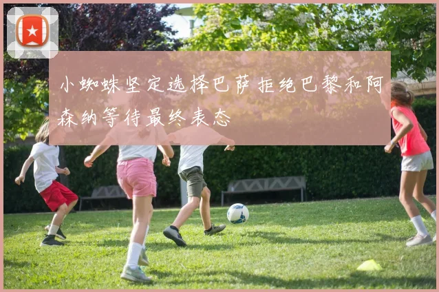 小蜘蛛坚定选择巴萨拒绝巴黎和阿森纳等待最终表态