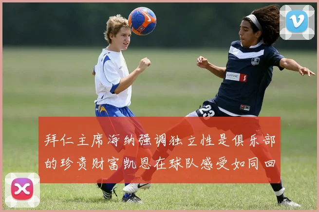 拜仁主席海纳强调独立性是俱乐部的珍贵财富凯恩在球队感受如同回家般自在
