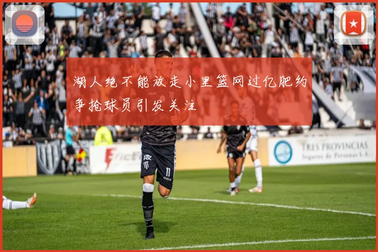 湖人绝不能放走小里篮网过亿肥约争抢球员引发关注