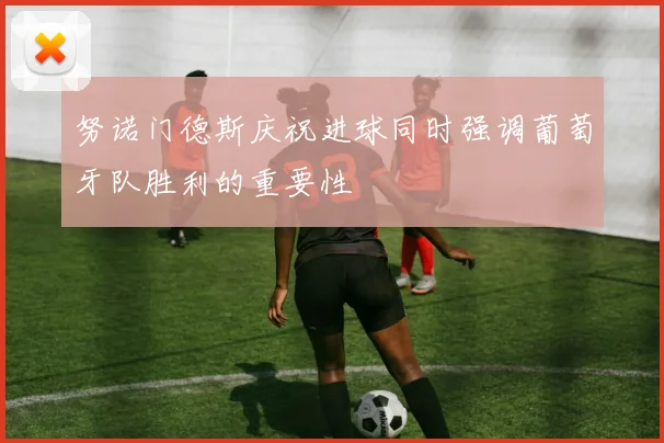 努诺门德斯庆祝进球同时强调葡萄牙队胜利的重要性