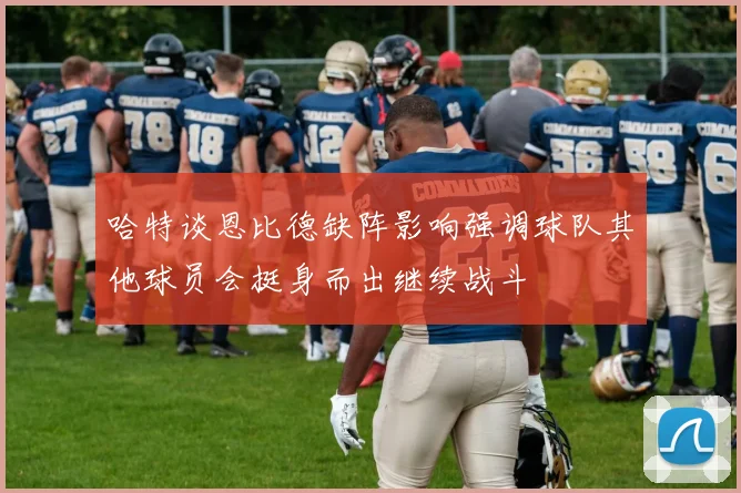 哈特谈恩比德缺阵影响强调球队其他球员会挺身而出继续战斗