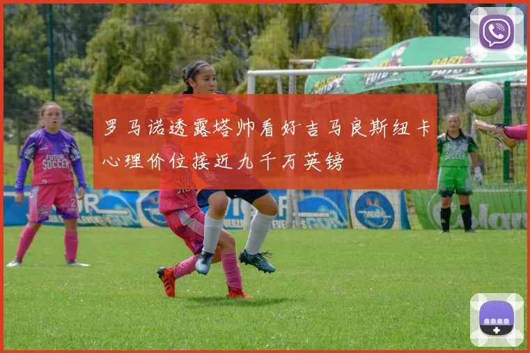 罗马诺透露塔帅看好吉马良斯纽卡心理价位接近九千万英镑
