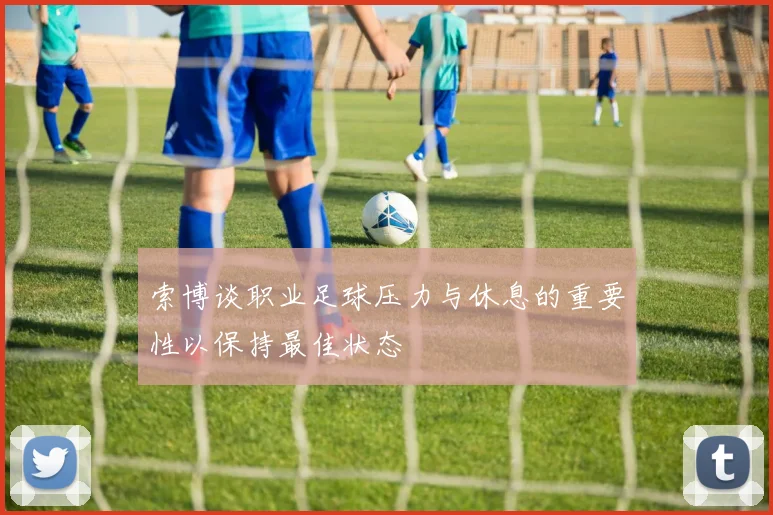 索博谈职业足球压力与休息的重要性以保持最佳状态