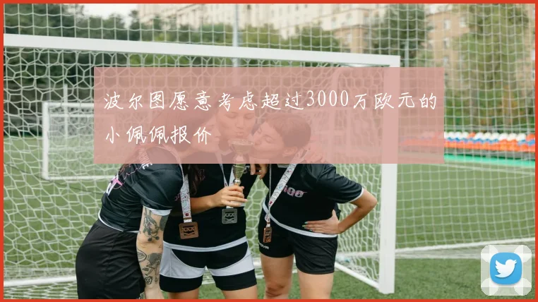 波尔图愿意考虑超过3000万欧元的小佩佩报价